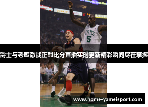 爵士与老鹰激战正酣比分直播实时更新精彩瞬间尽在掌握